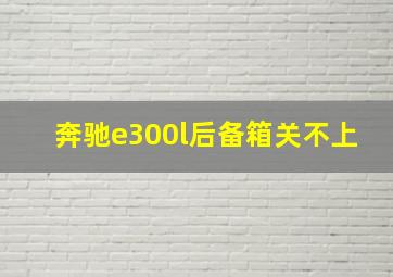 奔驰e300l后备箱关不上