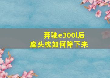 奔驰e300l后座头枕如何降下来