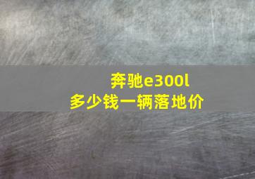 奔驰e300l多少钱一辆落地价