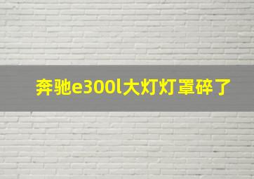 奔驰e300l大灯灯罩碎了