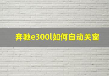 奔驰e300l如何自动关窗