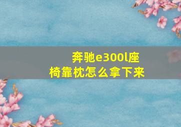 奔驰e300l座椅靠枕怎么拿下来