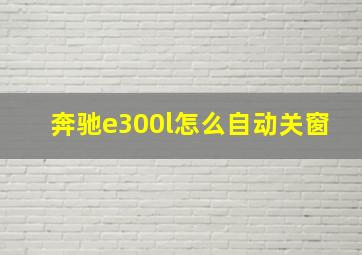 奔驰e300l怎么自动关窗