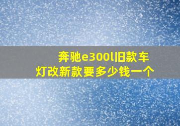 奔驰e300l旧款车灯改新款要多少钱一个