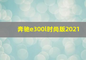 奔驰e300l时尚版2021