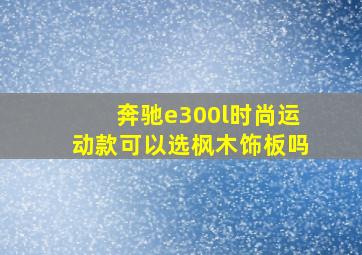 奔驰e300l时尚运动款可以选枫木饰板吗