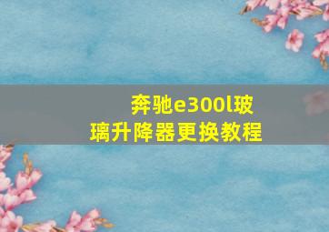 奔驰e300l玻璃升降器更换教程