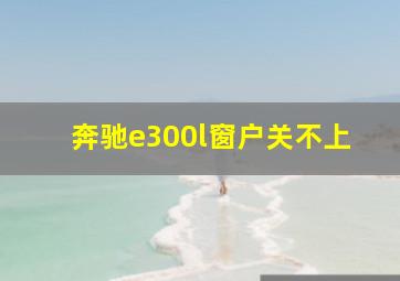 奔驰e300l窗户关不上