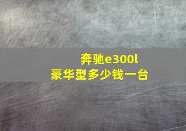 奔驰e300l豪华型多少钱一台