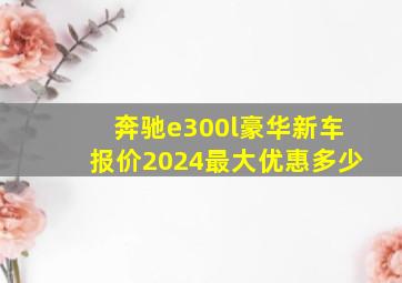 奔驰e300l豪华新车报价2024最大优惠多少