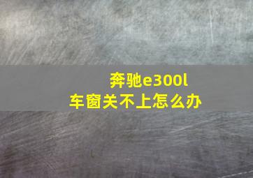 奔驰e300l车窗关不上怎么办