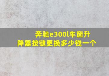 奔驰e300l车窗升降器按键更换多少钱一个