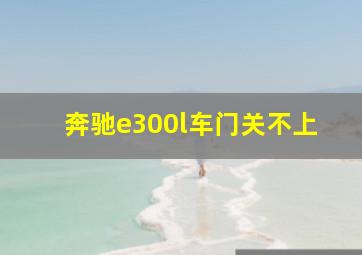 奔驰e300l车门关不上