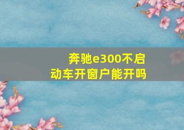 奔驰e300不启动车开窗户能开吗