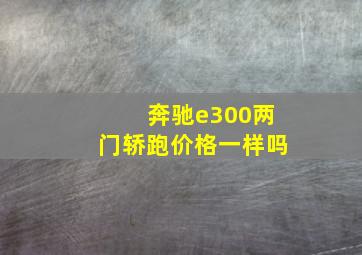 奔驰e300两门轿跑价格一样吗