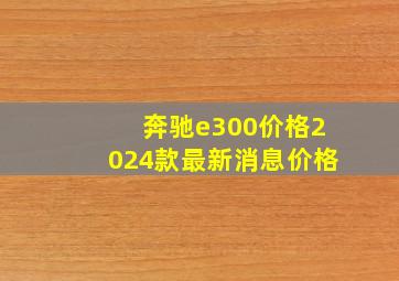 奔驰e300价格2024款最新消息价格