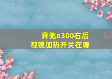 奔驰e300右后视镜加热开关在哪