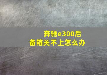 奔驰e300后备箱关不上怎么办