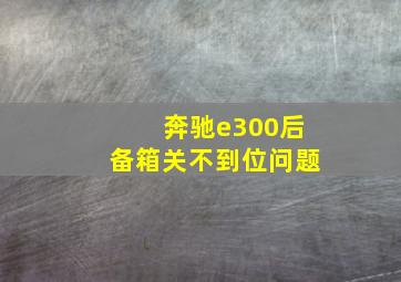 奔驰e300后备箱关不到位问题