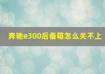 奔驰e300后备箱怎么关不上