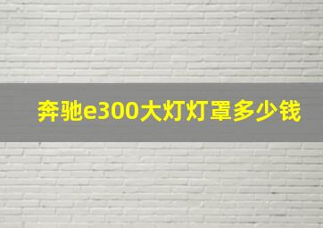 奔驰e300大灯灯罩多少钱