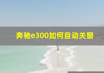 奔驰e300如何自动关窗