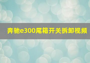 奔驰e300尾箱开关拆卸视频