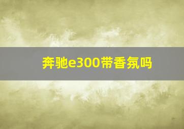 奔驰e300带香氛吗