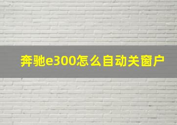 奔驰e300怎么自动关窗户