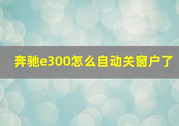 奔驰e300怎么自动关窗户了