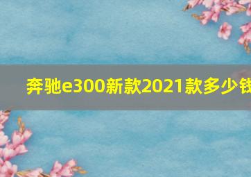 奔驰e300新款2021款多少钱