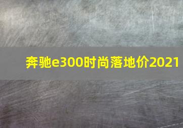 奔驰e300时尚落地价2021