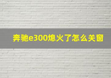 奔驰e300熄火了怎么关窗