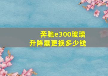 奔驰e300玻璃升降器更换多少钱