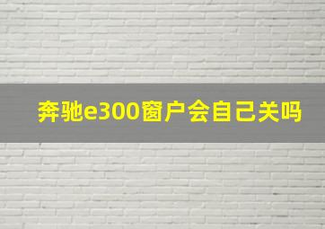 奔驰e300窗户会自己关吗