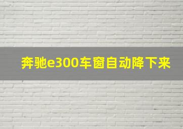 奔驰e300车窗自动降下来