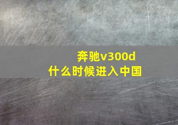 奔驰v300d什么时候进入中国