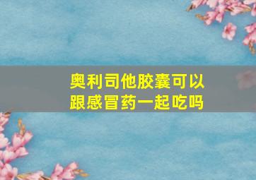 奥利司他胶囊可以跟感冒药一起吃吗