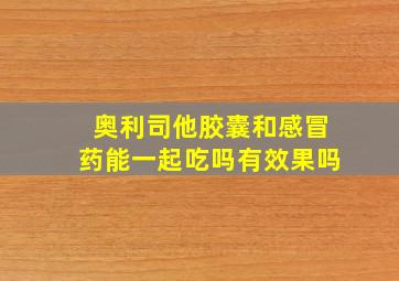 奥利司他胶囊和感冒药能一起吃吗有效果吗