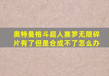 奥特曼格斗超人赛罗无限碎片有了但是合成不了怎么办