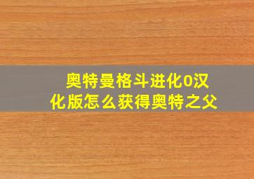 奥特曼格斗进化0汉化版怎么获得奥特之父