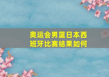 奥运会男篮日本西班牙比赛结果如何