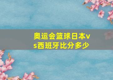 奥运会篮球日本vs西班牙比分多少