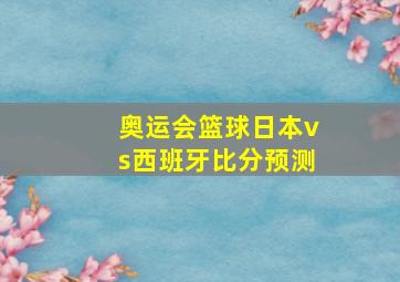 奥运会篮球日本vs西班牙比分预测