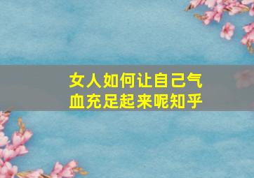 女人如何让自己气血充足起来呢知乎