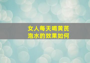 女人每天喝黄芪泡水的效果如何