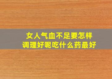 女人气血不足要怎样调理好呢吃什么药最好