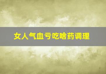 女人气血亏吃啥药调理