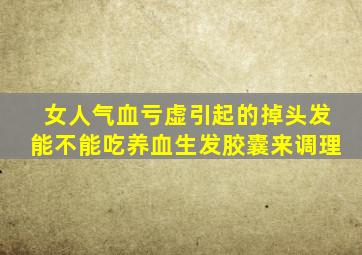 女人气血亏虚引起的掉头发能不能吃养血生发胶囊来调理