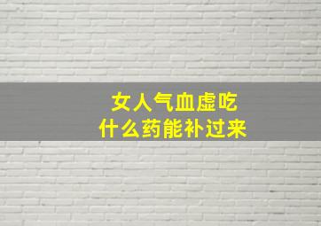 女人气血虚吃什么药能补过来